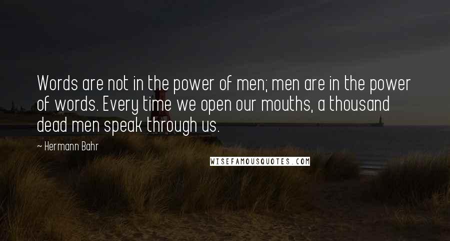 Hermann Bahr Quotes: Words are not in the power of men; men are in the power of words. Every time we open our mouths, a thousand dead men speak through us.