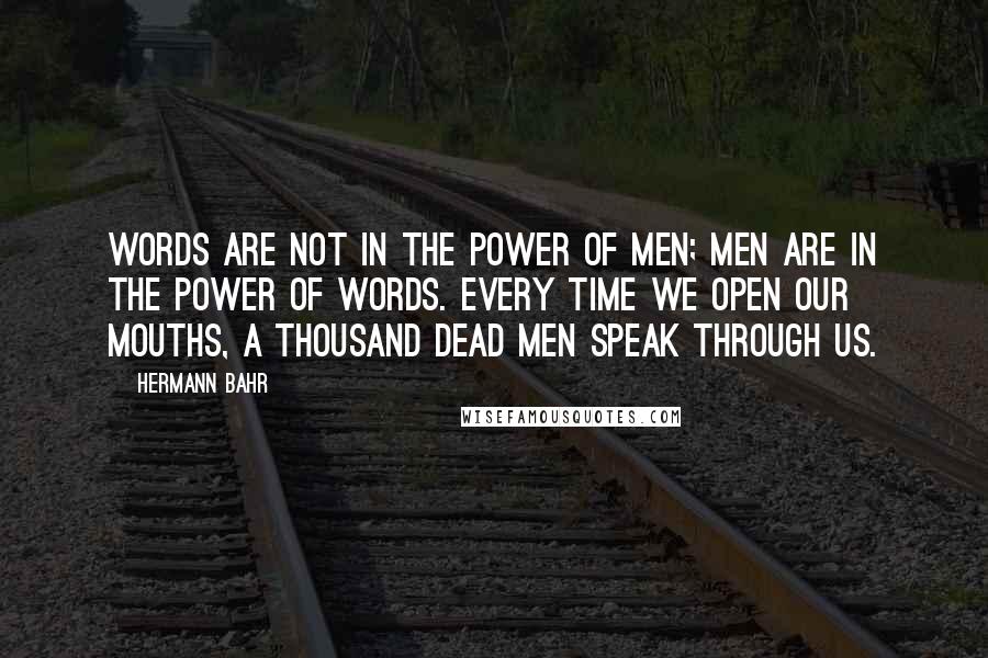 Hermann Bahr Quotes: Words are not in the power of men; men are in the power of words. Every time we open our mouths, a thousand dead men speak through us.