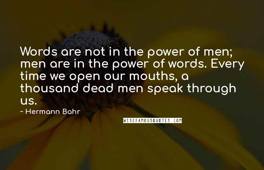 Hermann Bahr Quotes: Words are not in the power of men; men are in the power of words. Every time we open our mouths, a thousand dead men speak through us.