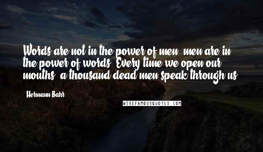 Hermann Bahr Quotes: Words are not in the power of men; men are in the power of words. Every time we open our mouths, a thousand dead men speak through us.