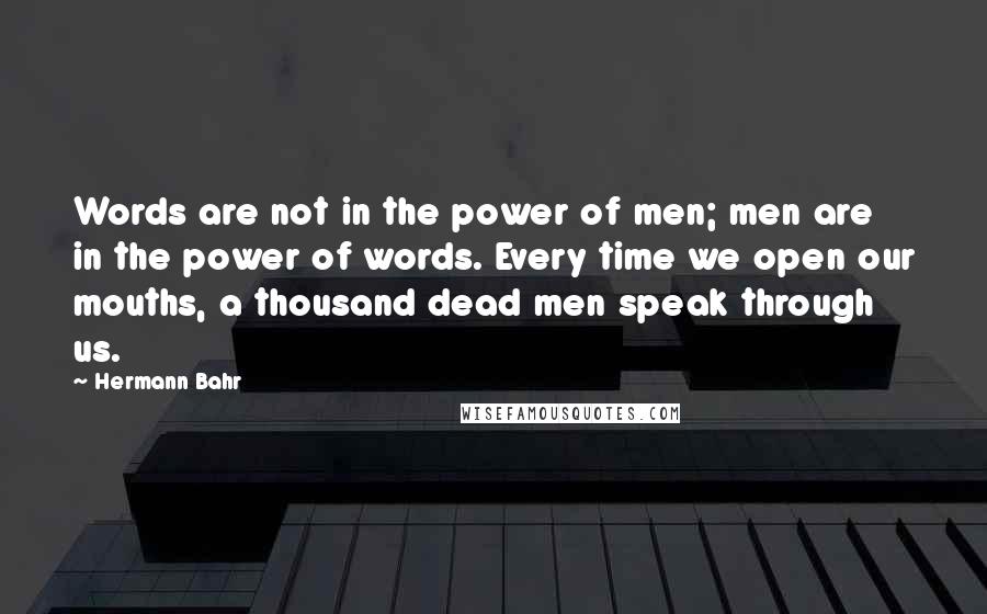 Hermann Bahr Quotes: Words are not in the power of men; men are in the power of words. Every time we open our mouths, a thousand dead men speak through us.