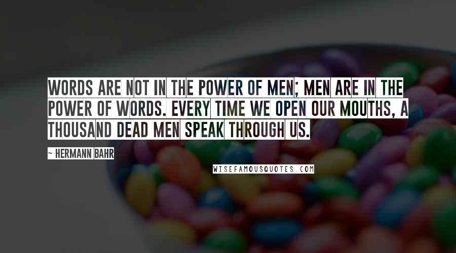 Hermann Bahr Quotes: Words are not in the power of men; men are in the power of words. Every time we open our mouths, a thousand dead men speak through us.