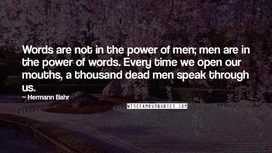 Hermann Bahr Quotes: Words are not in the power of men; men are in the power of words. Every time we open our mouths, a thousand dead men speak through us.