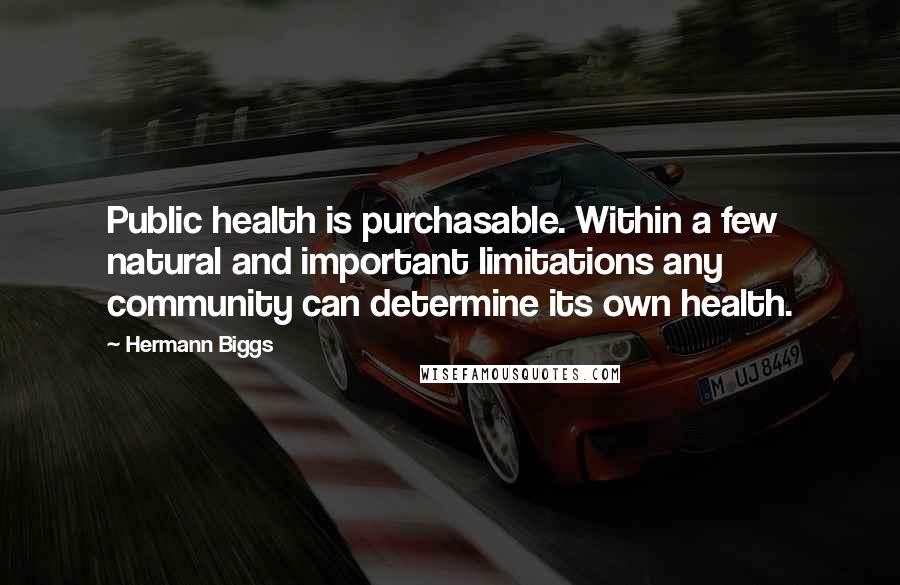 Hermann Biggs Quotes: Public health is purchasable. Within a few natural and important limitations any community can determine its own health.
