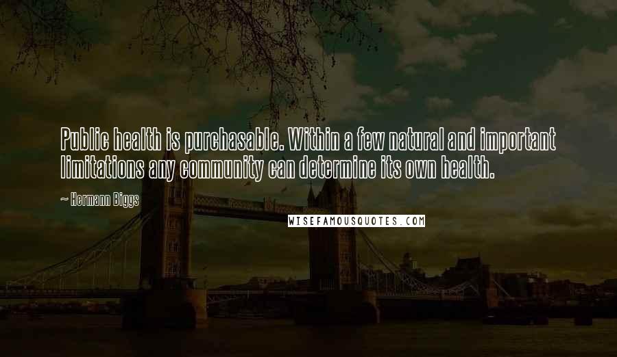 Hermann Biggs Quotes: Public health is purchasable. Within a few natural and important limitations any community can determine its own health.