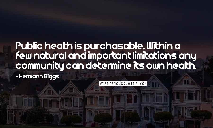 Hermann Biggs Quotes: Public health is purchasable. Within a few natural and important limitations any community can determine its own health.