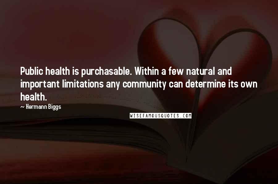 Hermann Biggs Quotes: Public health is purchasable. Within a few natural and important limitations any community can determine its own health.