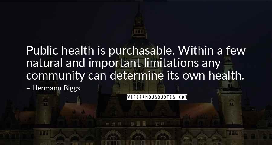 Hermann Biggs Quotes: Public health is purchasable. Within a few natural and important limitations any community can determine its own health.