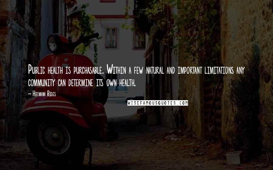 Hermann Biggs Quotes: Public health is purchasable. Within a few natural and important limitations any community can determine its own health.