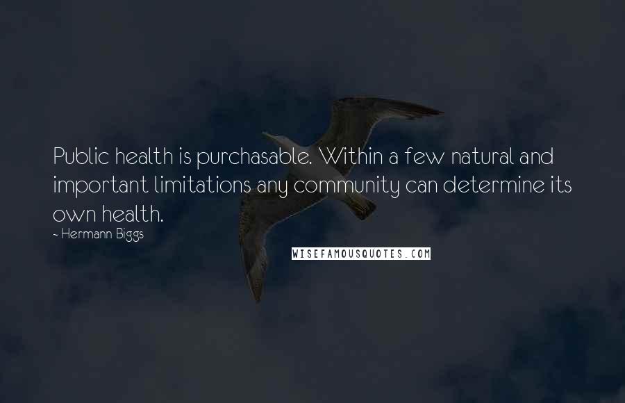 Hermann Biggs Quotes: Public health is purchasable. Within a few natural and important limitations any community can determine its own health.