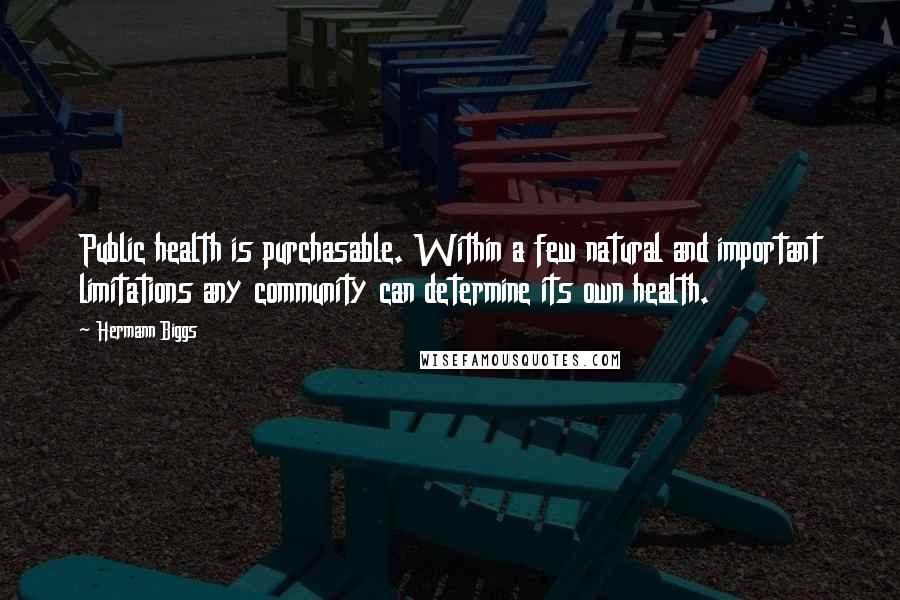 Hermann Biggs Quotes: Public health is purchasable. Within a few natural and important limitations any community can determine its own health.