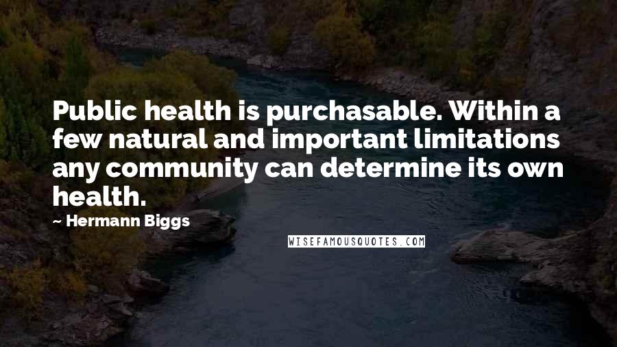 Hermann Biggs Quotes: Public health is purchasable. Within a few natural and important limitations any community can determine its own health.