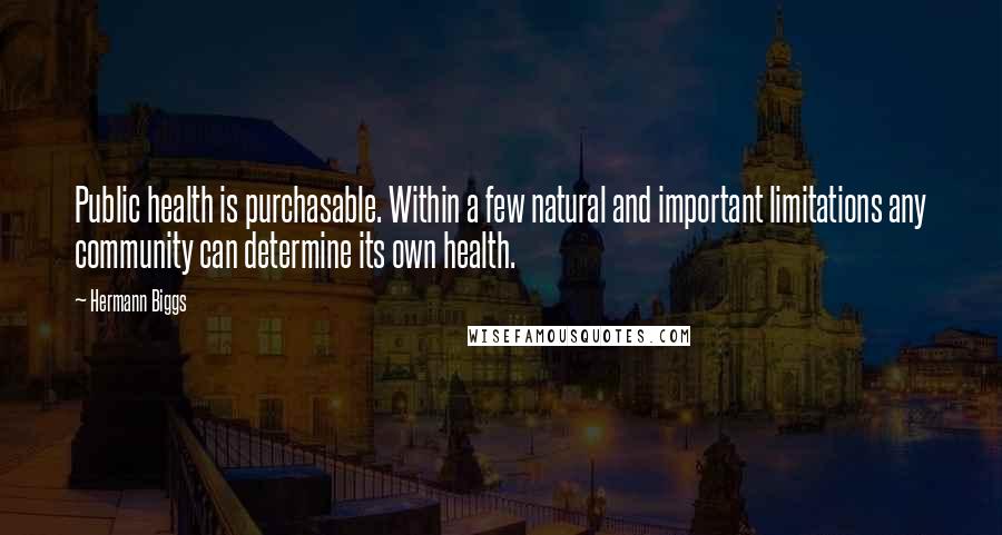 Hermann Biggs Quotes: Public health is purchasable. Within a few natural and important limitations any community can determine its own health.