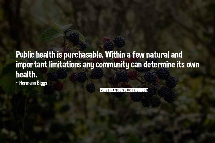 Hermann Biggs Quotes: Public health is purchasable. Within a few natural and important limitations any community can determine its own health.