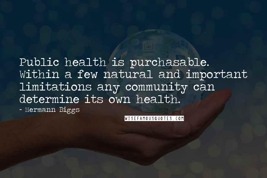 Hermann Biggs Quotes: Public health is purchasable. Within a few natural and important limitations any community can determine its own health.