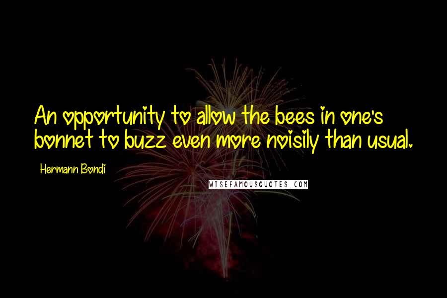 Hermann Bondi Quotes: An opportunity to allow the bees in one's bonnet to buzz even more noisily than usual.