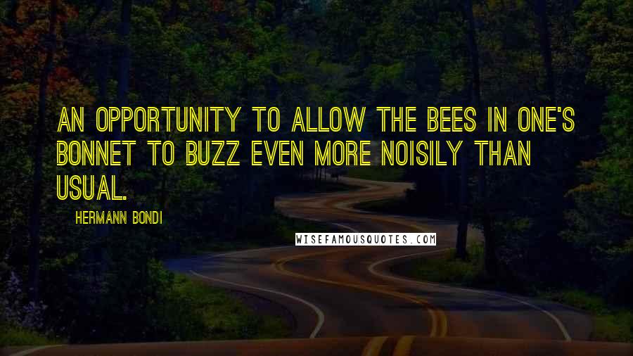 Hermann Bondi Quotes: An opportunity to allow the bees in one's bonnet to buzz even more noisily than usual.