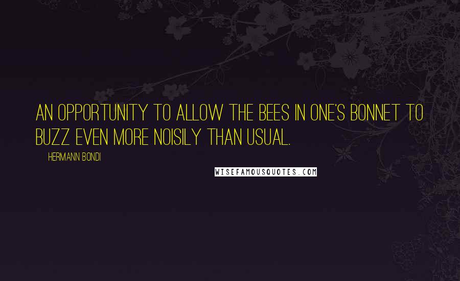 Hermann Bondi Quotes: An opportunity to allow the bees in one's bonnet to buzz even more noisily than usual.