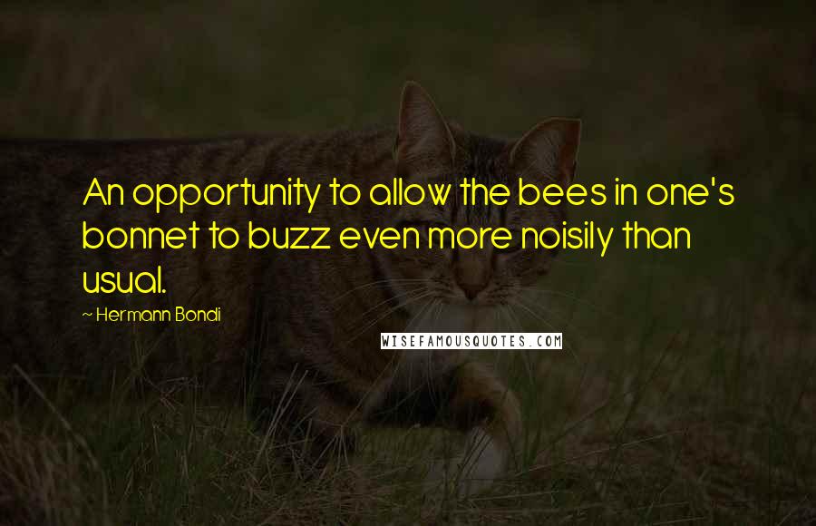 Hermann Bondi Quotes: An opportunity to allow the bees in one's bonnet to buzz even more noisily than usual.