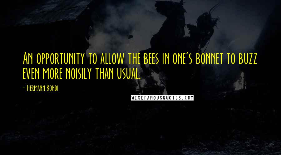 Hermann Bondi Quotes: An opportunity to allow the bees in one's bonnet to buzz even more noisily than usual.