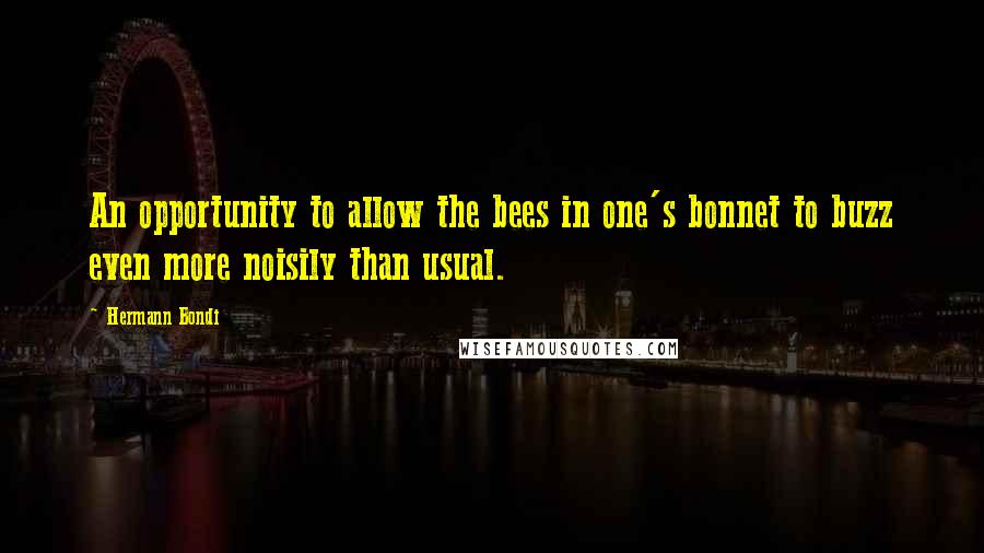 Hermann Bondi Quotes: An opportunity to allow the bees in one's bonnet to buzz even more noisily than usual.