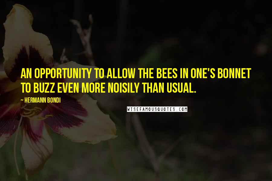 Hermann Bondi Quotes: An opportunity to allow the bees in one's bonnet to buzz even more noisily than usual.