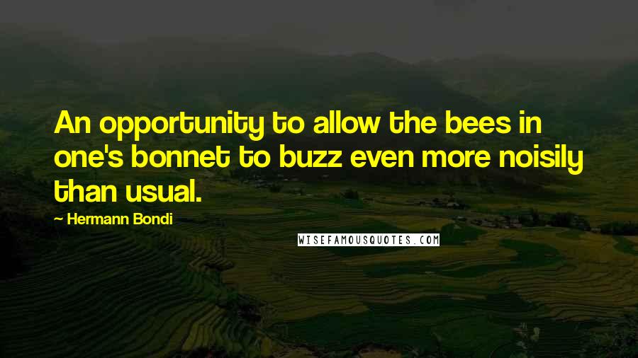 Hermann Bondi Quotes: An opportunity to allow the bees in one's bonnet to buzz even more noisily than usual.