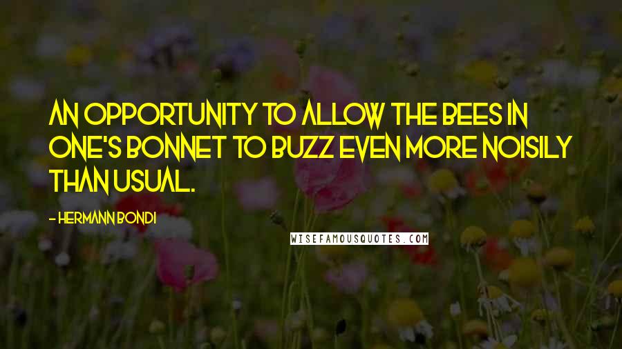 Hermann Bondi Quotes: An opportunity to allow the bees in one's bonnet to buzz even more noisily than usual.