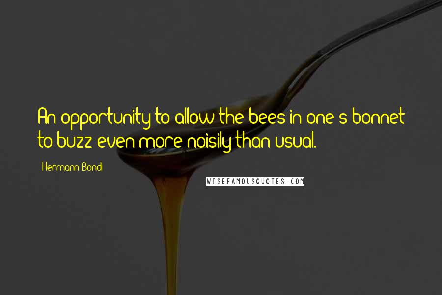 Hermann Bondi Quotes: An opportunity to allow the bees in one's bonnet to buzz even more noisily than usual.