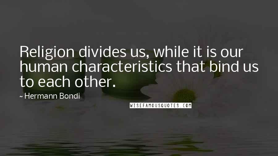 Hermann Bondi Quotes: Religion divides us, while it is our human characteristics that bind us to each other.