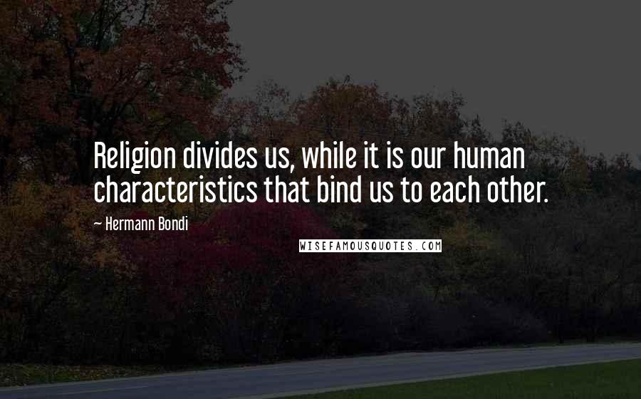 Hermann Bondi Quotes: Religion divides us, while it is our human characteristics that bind us to each other.