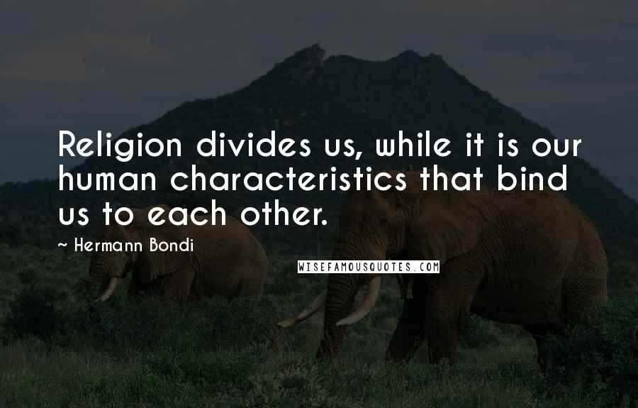 Hermann Bondi Quotes: Religion divides us, while it is our human characteristics that bind us to each other.