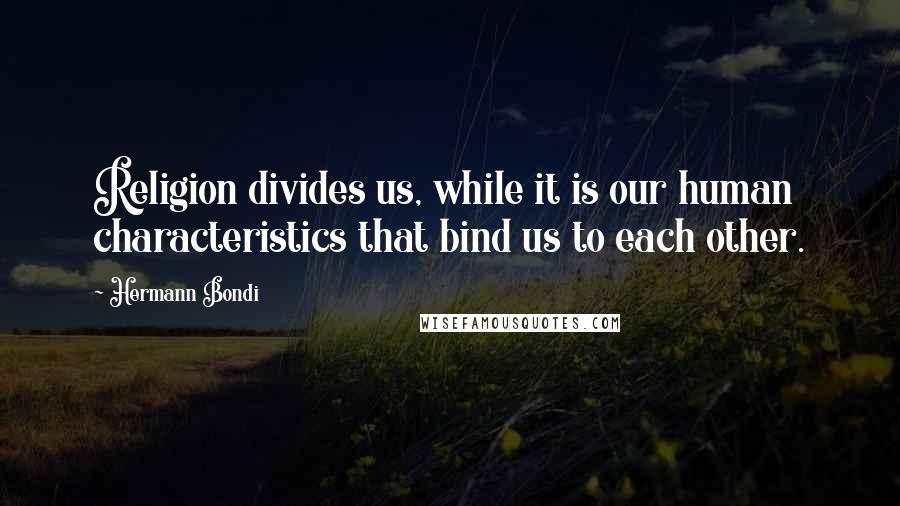 Hermann Bondi Quotes: Religion divides us, while it is our human characteristics that bind us to each other.