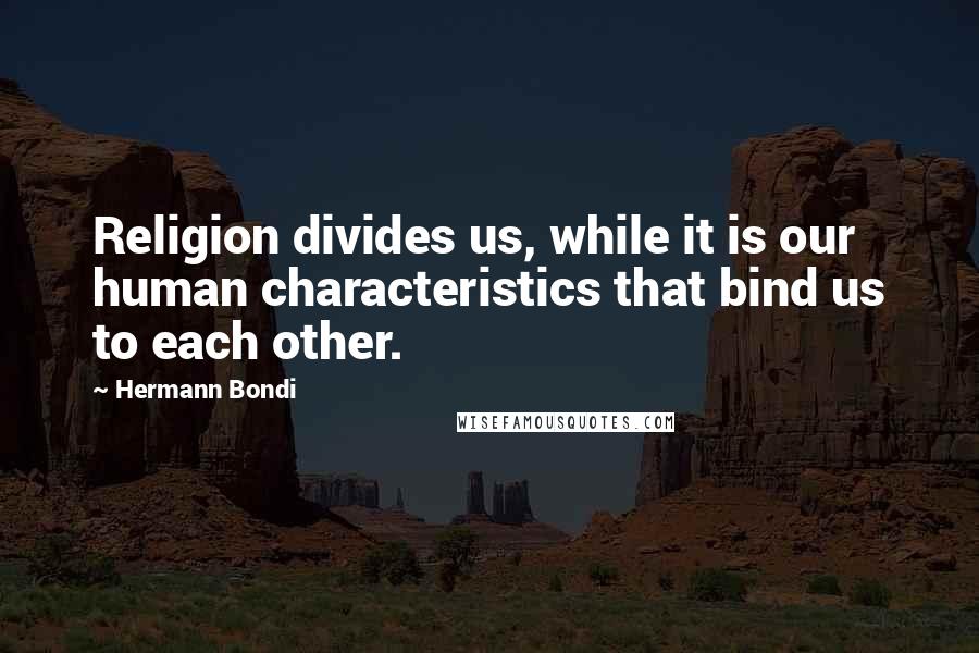 Hermann Bondi Quotes: Religion divides us, while it is our human characteristics that bind us to each other.