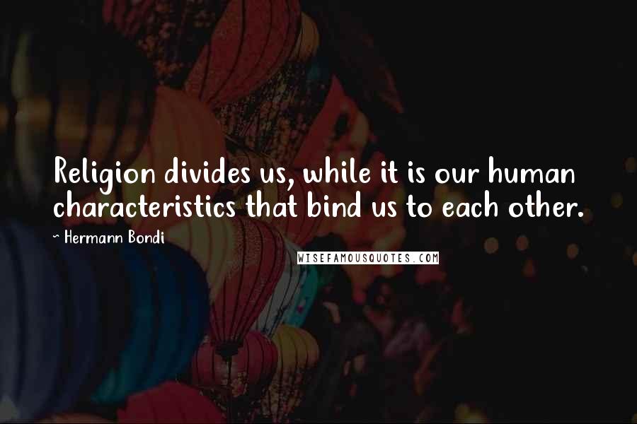 Hermann Bondi Quotes: Religion divides us, while it is our human characteristics that bind us to each other.