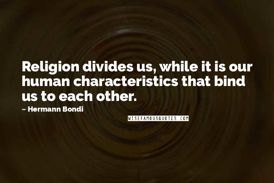 Hermann Bondi Quotes: Religion divides us, while it is our human characteristics that bind us to each other.