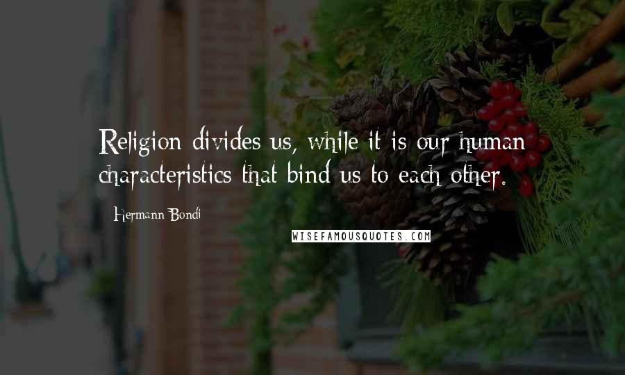 Hermann Bondi Quotes: Religion divides us, while it is our human characteristics that bind us to each other.