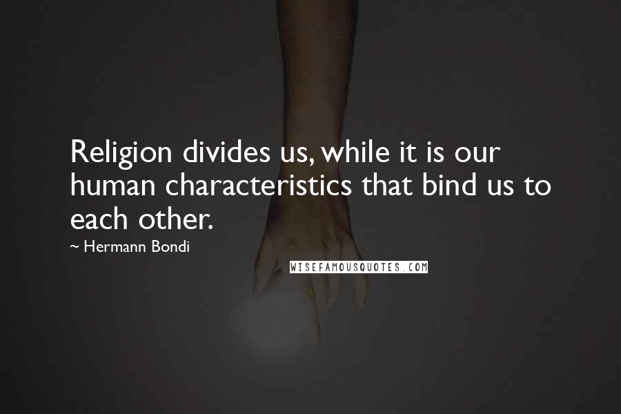 Hermann Bondi Quotes: Religion divides us, while it is our human characteristics that bind us to each other.