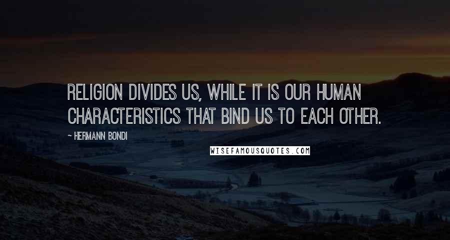 Hermann Bondi Quotes: Religion divides us, while it is our human characteristics that bind us to each other.