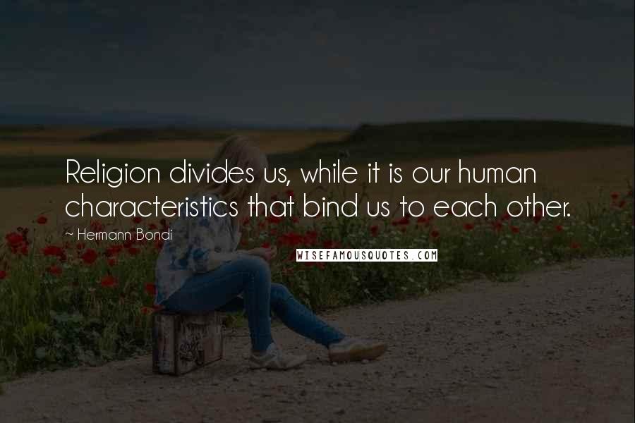 Hermann Bondi Quotes: Religion divides us, while it is our human characteristics that bind us to each other.