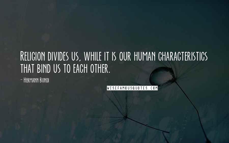 Hermann Bondi Quotes: Religion divides us, while it is our human characteristics that bind us to each other.