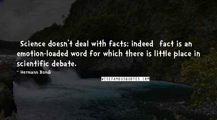 Hermann Bondi Quotes: [Science doesn't deal with facts; indeed] fact is an emotion-loaded word for which there is little place in scientific debate.