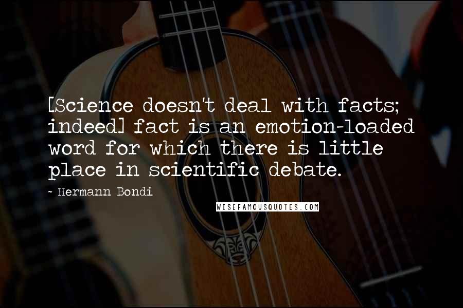 Hermann Bondi Quotes: [Science doesn't deal with facts; indeed] fact is an emotion-loaded word for which there is little place in scientific debate.