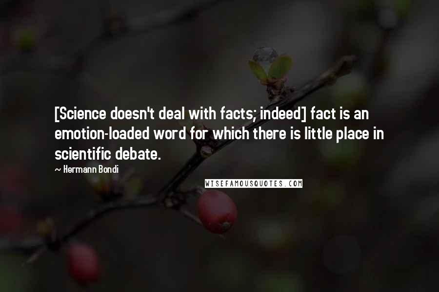Hermann Bondi Quotes: [Science doesn't deal with facts; indeed] fact is an emotion-loaded word for which there is little place in scientific debate.