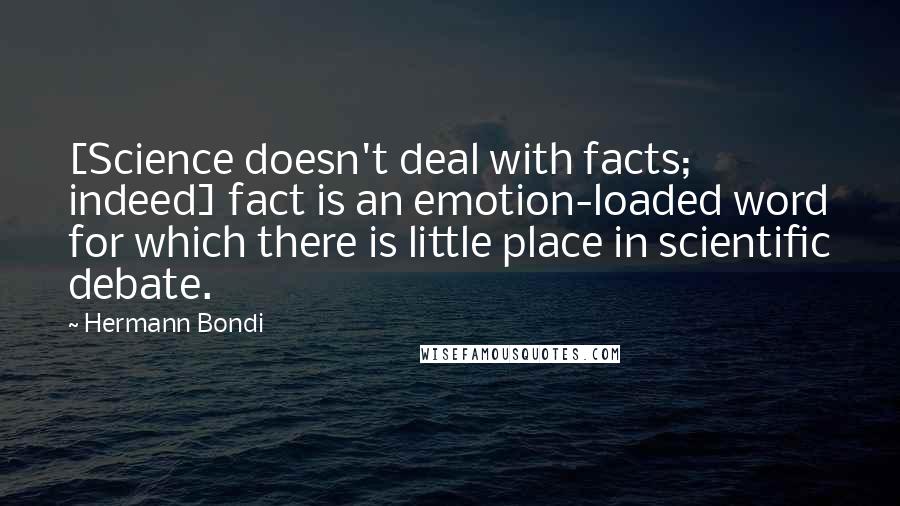 Hermann Bondi Quotes: [Science doesn't deal with facts; indeed] fact is an emotion-loaded word for which there is little place in scientific debate.