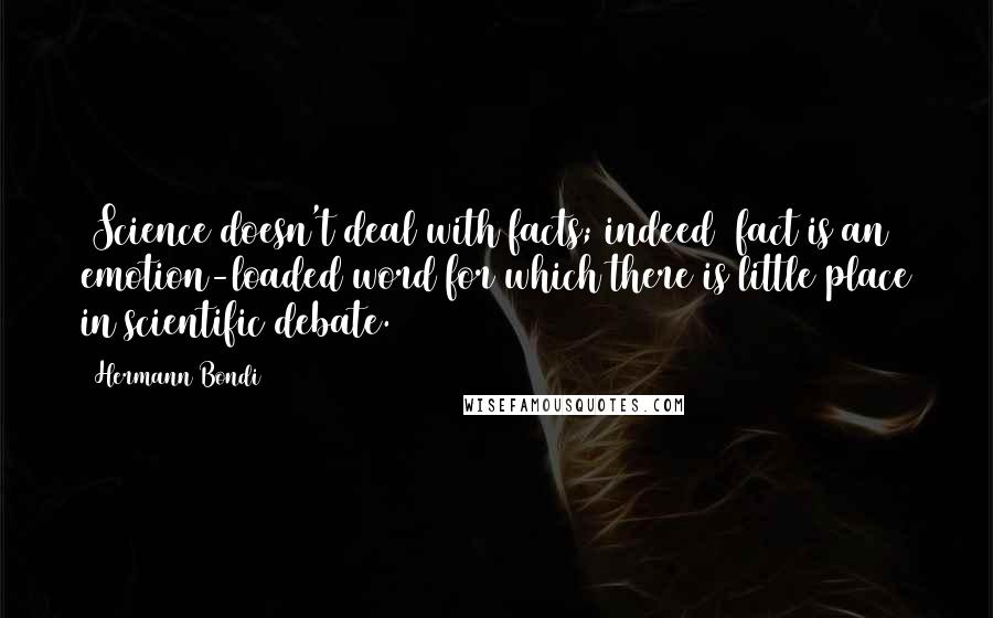 Hermann Bondi Quotes: [Science doesn't deal with facts; indeed] fact is an emotion-loaded word for which there is little place in scientific debate.