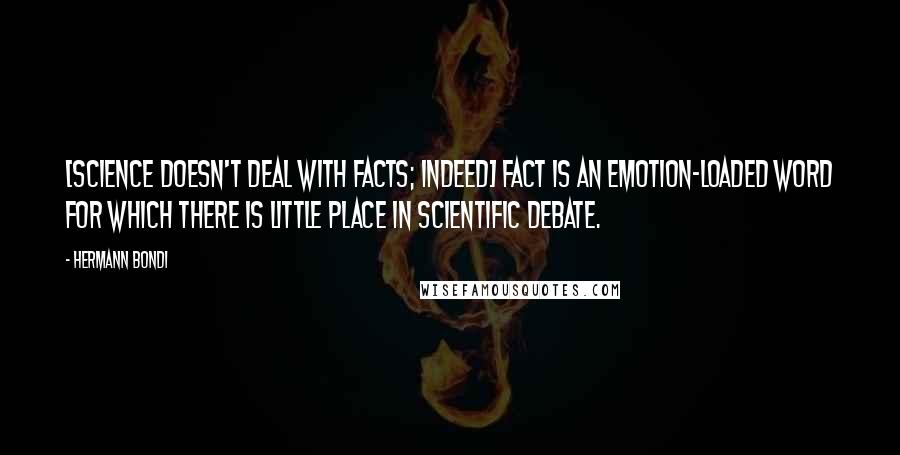 Hermann Bondi Quotes: [Science doesn't deal with facts; indeed] fact is an emotion-loaded word for which there is little place in scientific debate.