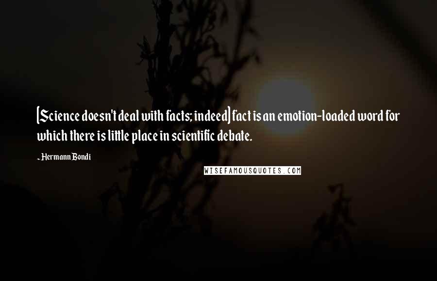 Hermann Bondi Quotes: [Science doesn't deal with facts; indeed] fact is an emotion-loaded word for which there is little place in scientific debate.