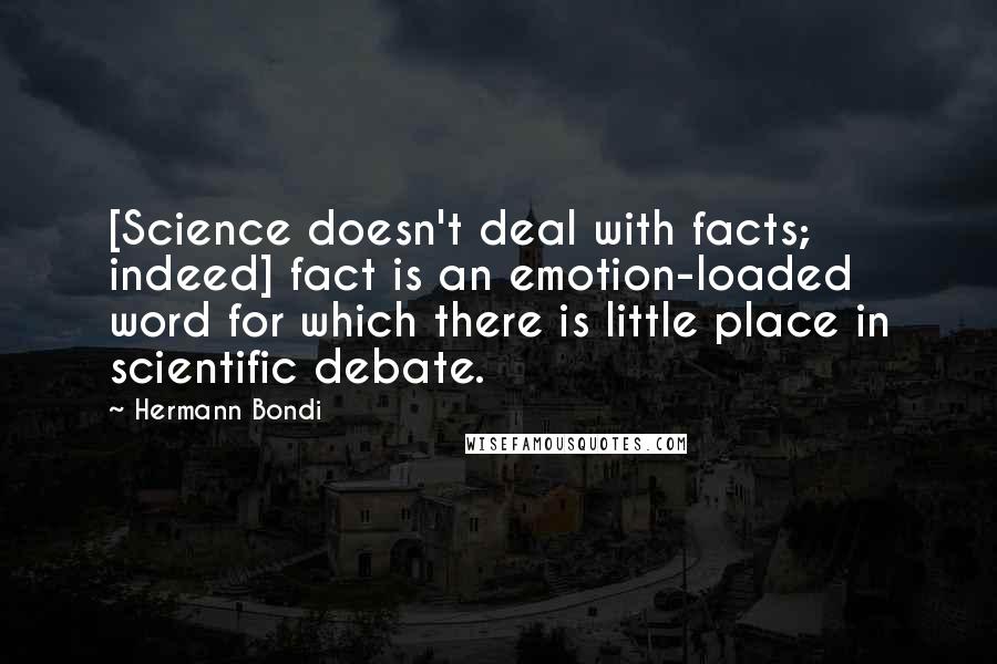 Hermann Bondi Quotes: [Science doesn't deal with facts; indeed] fact is an emotion-loaded word for which there is little place in scientific debate.