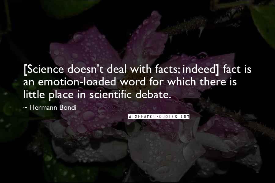 Hermann Bondi Quotes: [Science doesn't deal with facts; indeed] fact is an emotion-loaded word for which there is little place in scientific debate.